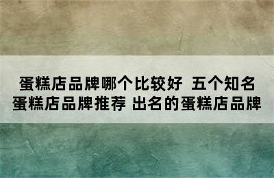 蛋糕店品牌哪个比较好  五个知名蛋糕店品牌推荐 出名的蛋糕店品牌